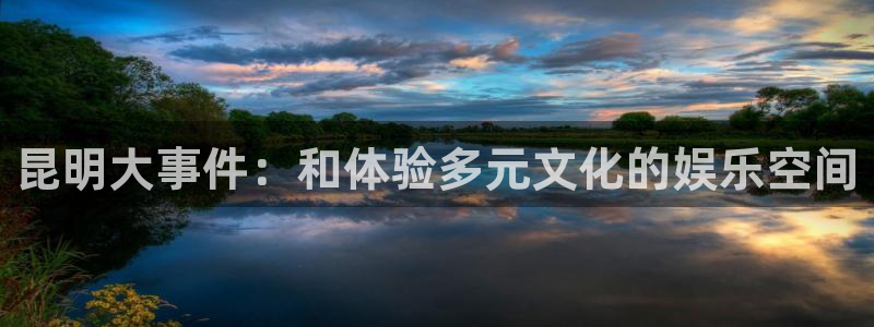 三牛娱乐：昆明大事件：和体验多元文化的娱乐空间