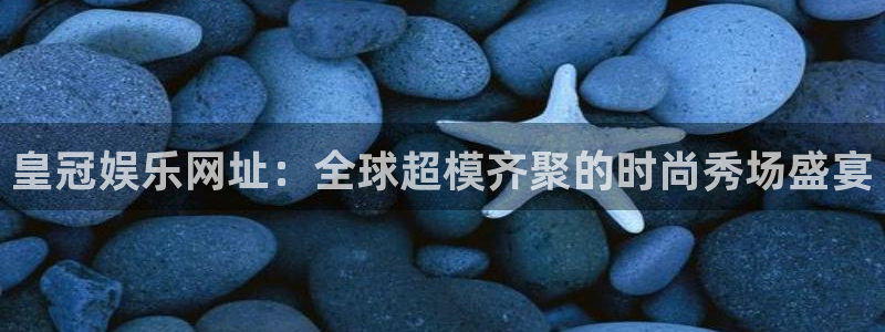 三牛娱乐：皇冠娱乐网址：全球超模齐聚的时尚秀场盛宴